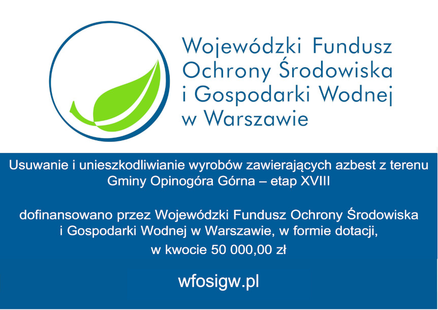 Biało niebieskia flaga, na górze białe, na dole niebieskie. Logo i napis Wojewódzki Fundusz Ochrony Środowiska i Gospodarki Wodnej w Warszawie. Usuwanie i unieszkodliwianie wyrobów zawierających azbest z terenu Gminy Opinogóra Górna ? etap XVIII dofinansowano przez Wojewódzki Fundusz Ochrony Środowiska i Gospodarki Wodnej w Warszawie, w formie dotacji, w kwocie 50 000,00 zł wfosigw.pl